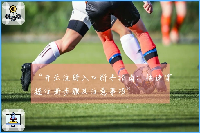 “开云注册入口新手指南：快速掌握注册步骤及注意事项”