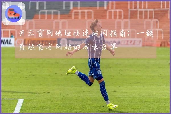 开云官网地址快速访问指南：一键直达官方网站的方法分享