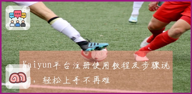 Kaiyun平台注册使用教程及步骤说明，轻松上手不再难