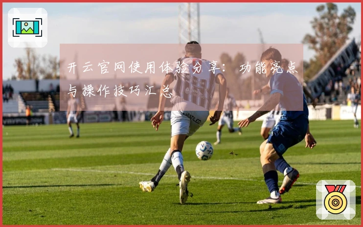 开云官网使用体验分享：功能亮点与操作技巧汇总
