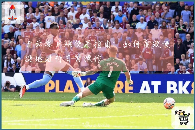 开云客户端使用指南：如何高效便捷地进行日常操作