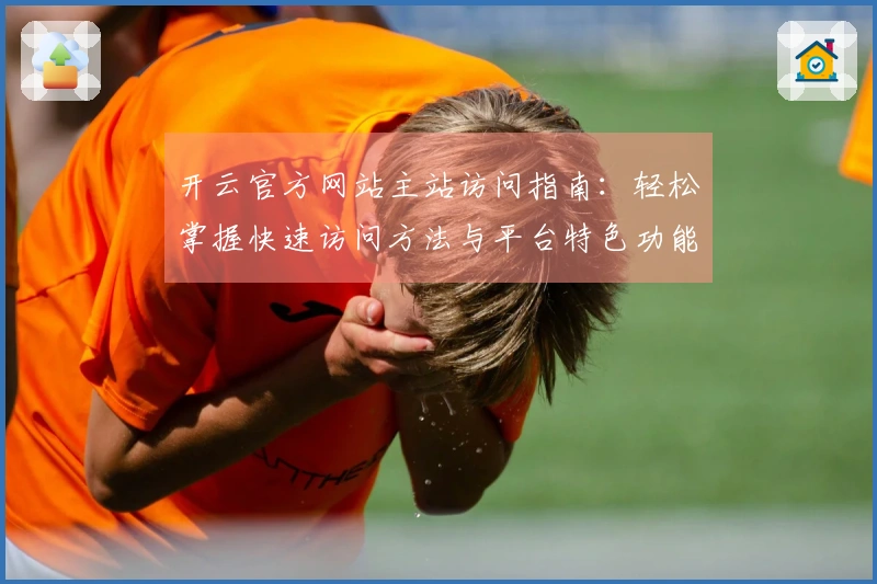开云官方网站主站访问指南：轻松掌握快速访问方法与平台特色功能介绍