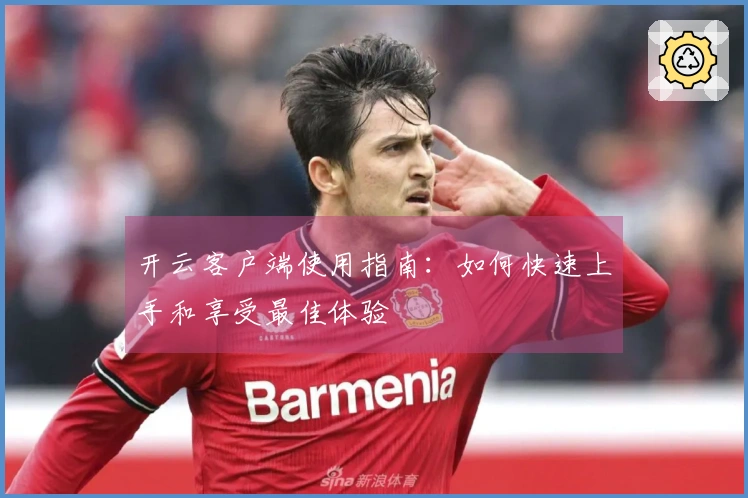 开云客户端使用指南：如何快速上手和享受最佳体验