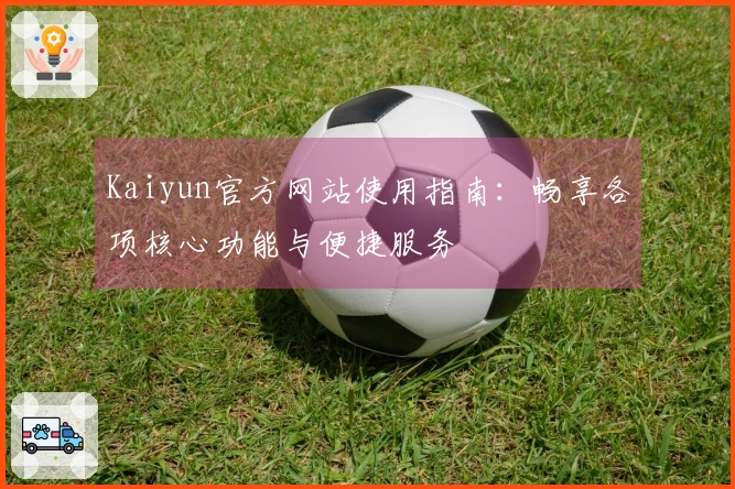 Kaiyun官方网站使用指南：畅享各项核心功能与便捷服务