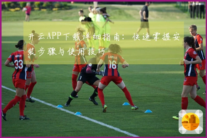 开云APP下载详细指南：快速掌握安装步骤与使用技巧