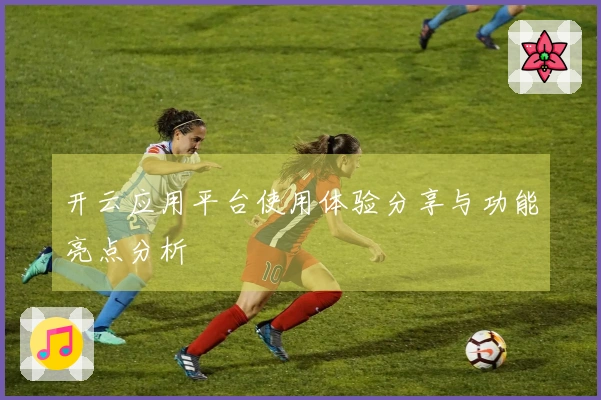 开云应用平台使用体验分享与功能亮点分析