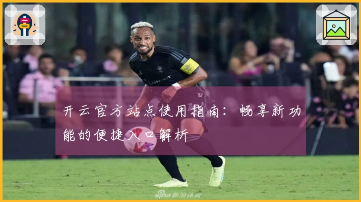 开云官方站点使用指南：畅享新功能的便捷入口解析