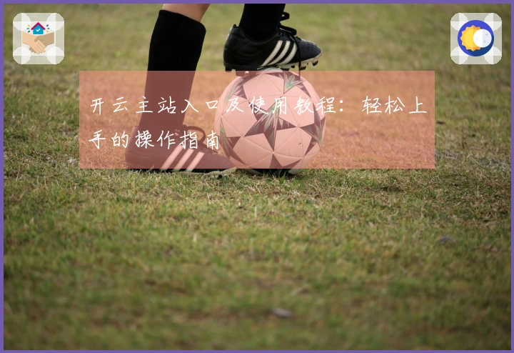 开云主站入口及使用教程：轻松上手的操作指南