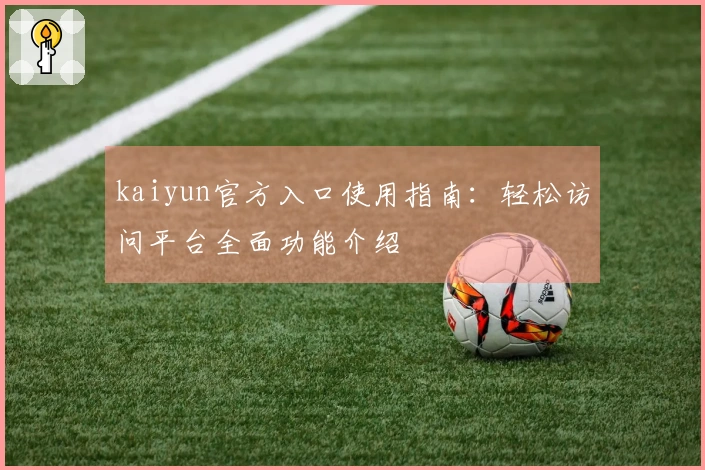 kaiyun官方入口使用指南:轻松访问平台全面功能介绍