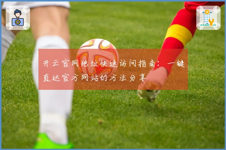 开云官网地址快速访问指南：一键直达官方网站的方法分享