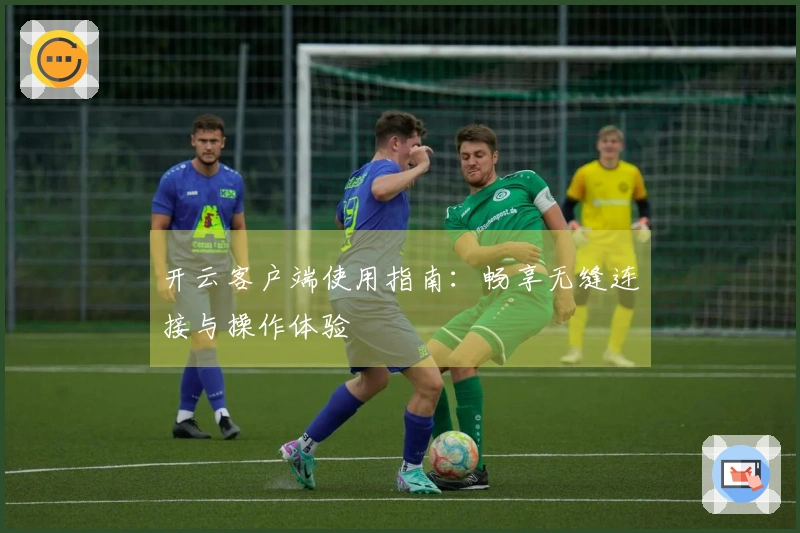 开云客户端使用指南：畅享无缝连接与操作体验