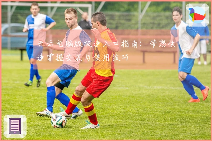 开云电脑版极速入口指南：带您快速掌握安装与使用技巧
