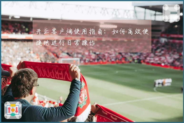 开云客户端使用指南：如何高效便捷地进行日常操作