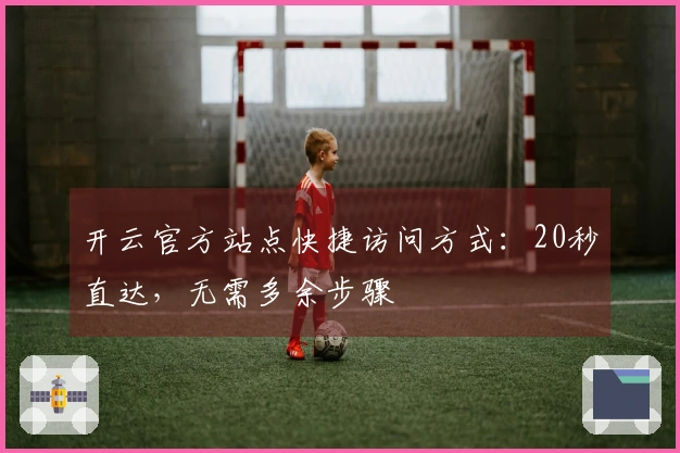 开云官方站点快捷访问方式：20秒直达，无需多余步骤