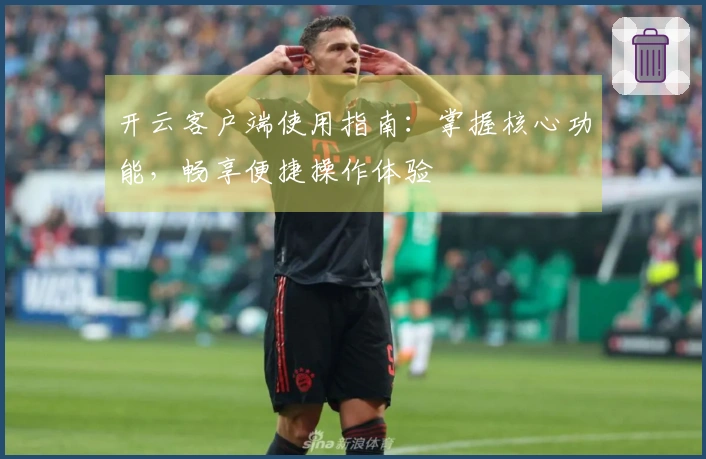 开云客户端使用指南：掌握核心功能，畅享便捷操作体验