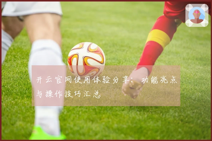 开云官网使用体验分享：功能亮点与操作技巧汇总