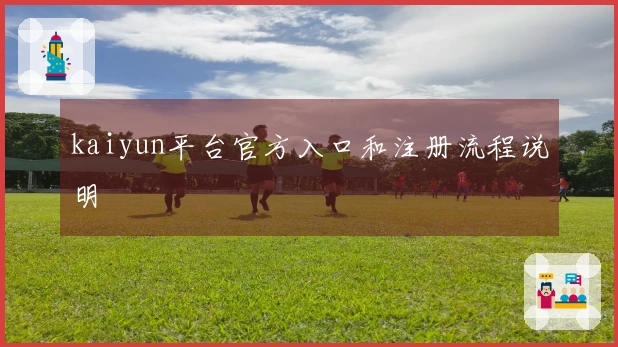kaiyun平台官方入口和注册流程说明