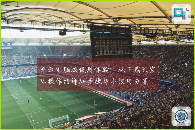 开云电脑版使用体验：从下载到实际操作的详细步骤与小技巧分享
