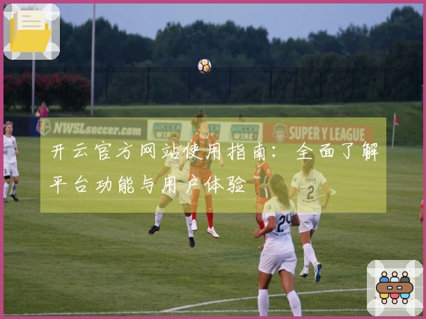 开云官方网站使用指南：全面了解平台功能与用户体验