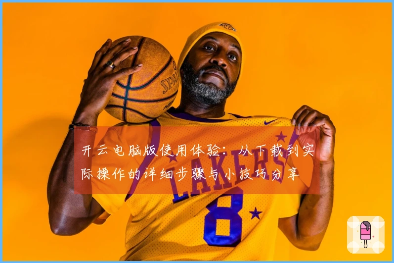 开云电脑版使用体验：从下载到实际操作的详细步骤与小技巧分享