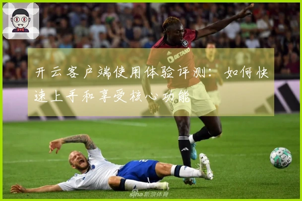 开云客户端使用体验评测：如何快速上手和享受核心功能