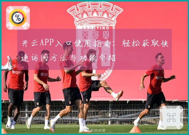 开云APP入口使用指南：轻松获取快速访问方法与功能介绍