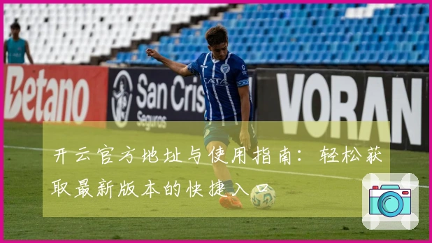 开云官方地址与使用指南：轻松获取最新版本的快捷入口