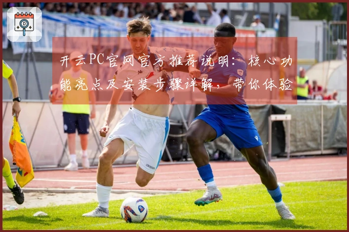 开云PC官网官方推荐说明：核心功能亮点及安装步骤详解，带你体验最佳用户操作体验