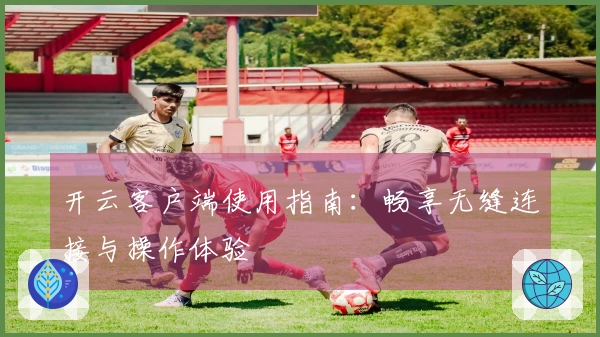 开云客户端使用指南：畅享无缝连接与操作体验