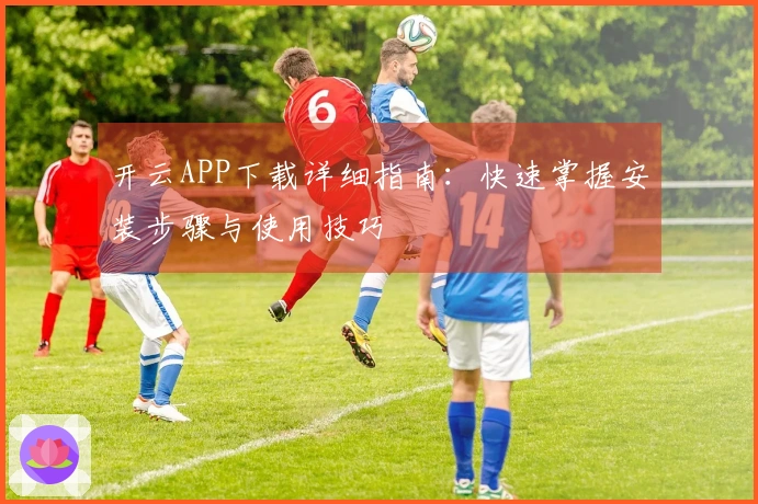 开云APP下载详细指南：快速掌握安装步骤与使用技巧